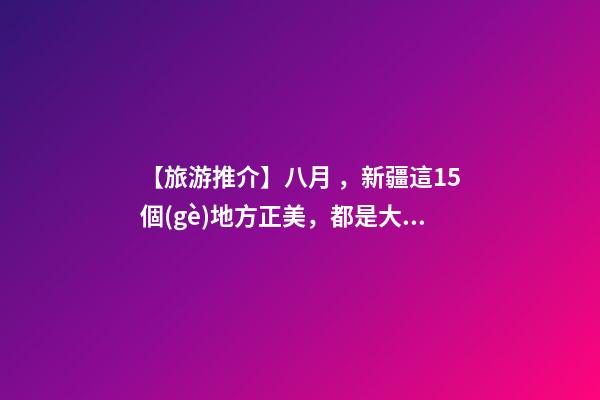 【旅游推介】八月，新疆這15個(gè)地方正美，都是大片的既視感！還不約起來(lái)！